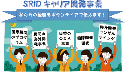 SRID キャリア開発事業 私たちの経験をボランティアで伝えます！ 国際機関のプログラム 民間の海外開発事業 日本のODA事業 国際開発研究 海外開発コンサルティング